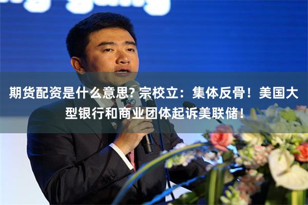 期货配资是什么意思? 宗校立：集体反骨！美国大型银行和商业团体起诉美联储！