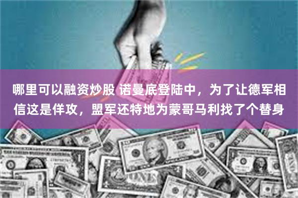 哪里可以融资炒股 诺曼底登陆中，为了让德军相信这是佯攻，盟军还特地为蒙哥马利找了个替身
