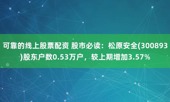 可靠的线上股票配资 股市必读：松原安全(300893)股东户数0.53万户，较上期增加3.57%