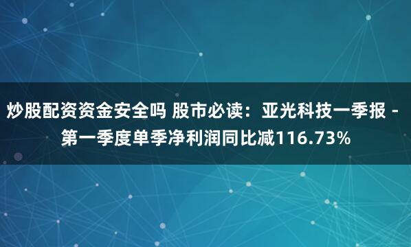 炒股配资资金安全吗 股市必读：亚光科技一季报 - 第一季度单季净利润同比减116.73%