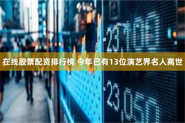 在线股票配资排行榜 今年已有13位演艺界名人离世