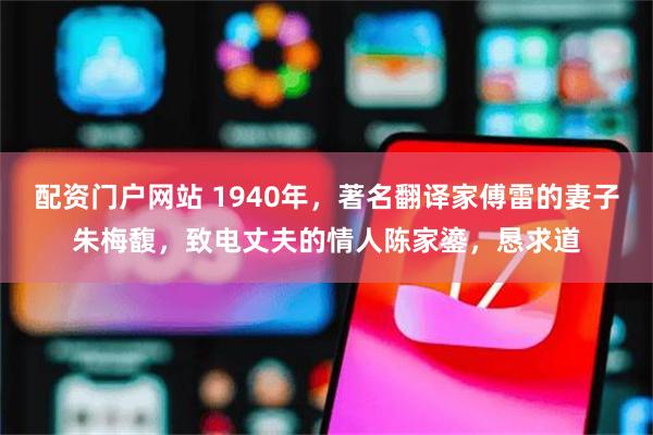 配资门户网站 1940年，著名翻译家傅雷的妻子朱梅馥，致电丈夫的情人陈家鎏，恳求道
