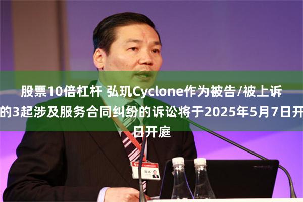 股票10倍杠杆 弘玑Cyclone作为被告/被上诉人的3起涉及服务合同纠纷的诉讼将于2025年5月7日开庭