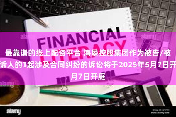 最靠谱的线上配资平台 海垦控股集团作为被告/被上诉人的1起涉及合同纠纷的诉讼将于2025年5月7日开庭
