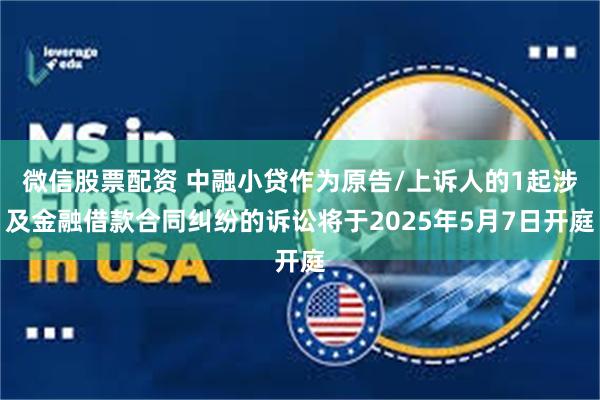 微信股票配资 中融小贷作为原告/上诉人的1起涉及金融借款合同纠纷的诉讼将于2025年5月7日开庭