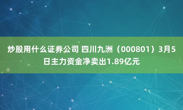 炒股用什么证券公司 四川九洲（000801）3月5日主力资金净卖出1.89亿元