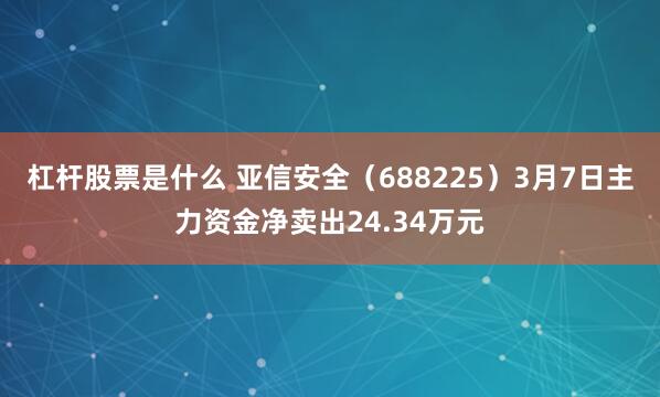 杠杆股票是什么 亚信安全（688225）3月7日主力资金净卖出24.34万元