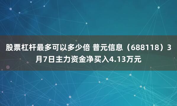 股票杠杆最多可以多少倍 普元信息（688118）3月7日主力资金净买入4.13万元