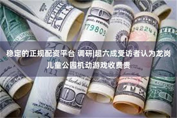 稳定的正规配资平台 调研|超六成受访者认为龙岗儿童公园机动游戏收费贵