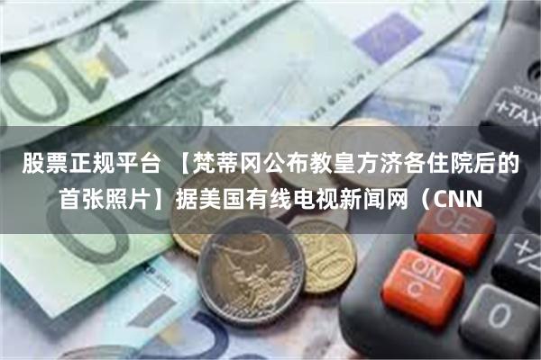 股票正规平台 【梵蒂冈公布教皇方济各住院后的首张照片】据美国有线电视新闻网（CNN