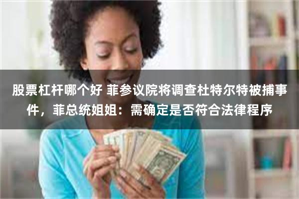 股票杠杆哪个好 菲参议院将调查杜特尔特被捕事件，菲总统姐姐：需确定是否符合法律程序