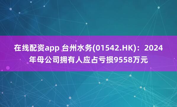 在线配资app 台州水务(01542.HK)：2024年母公司拥有人应占亏损9558万元