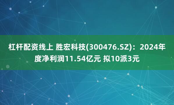 杠杆配资线上 胜宏科技(300476.SZ)：2024年度净利润11.54亿元 拟10派3元