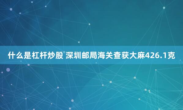 什么是杠杆炒股 深圳邮局海关查获大麻426.1克