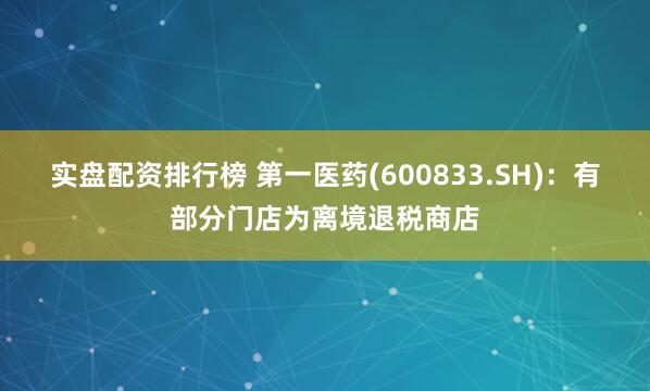 实盘配资排行榜 第一医药(600833.SH)：有部分门店为离境退税商店