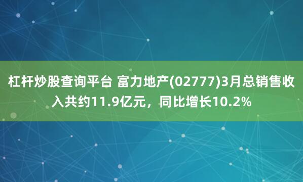杠杆炒股查询平台 富力地产(02777)3月总销售收入共约11.9亿元，同比增长10.2%