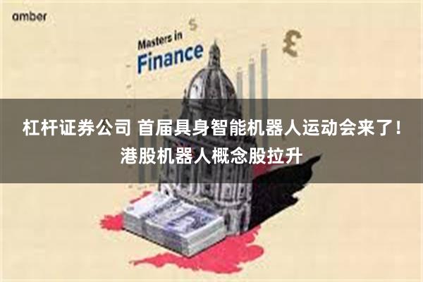 杠杆证券公司 首届具身智能机器人运动会来了！港股机器人概念股拉升