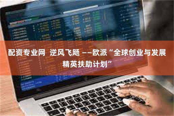 配资专业网  逆风飞飏 ——欧派“全球创业与发展精英扶助计划”
