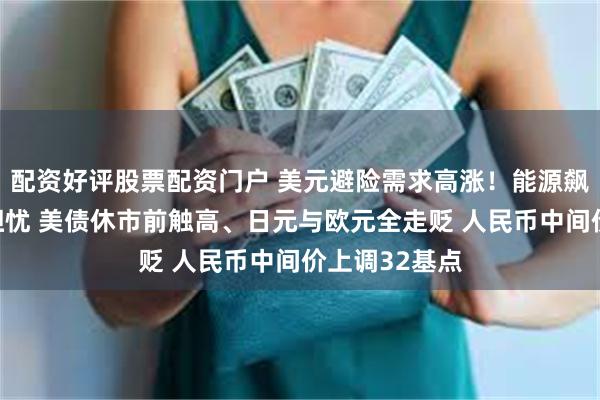 配资好评股票配资门户 美元避险需求高涨！能源飙升加剧短期担忧 美债休市前触高、日元与欧元全走贬 人民币中间价上调32基点