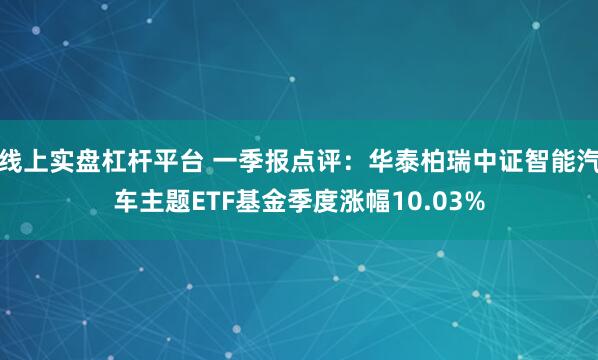 线上实盘杠杆平台 一季报点评：华泰柏瑞中证智能汽车主题ETF基金季度涨幅10.03%