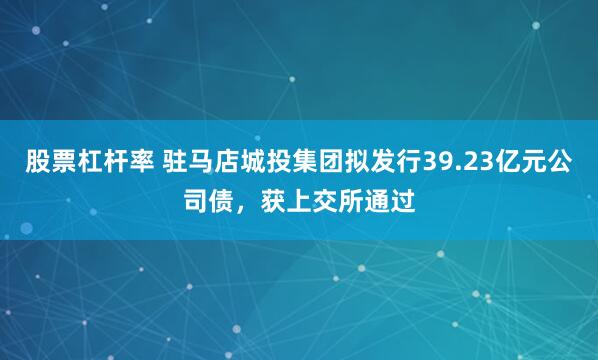 股票杠杆率 驻马店城投集团拟发行39.23亿元公司债，获上交所通过