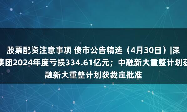 股票配资注意事项 债市公告精选（4月30日）|深圳市地铁集团2024年度亏损334.61亿元；中融新大重整计划获裁定批准