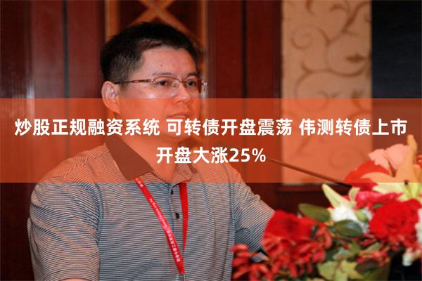 炒股正规融资系统 可转债开盘震荡 伟测转债上市开盘大涨25%