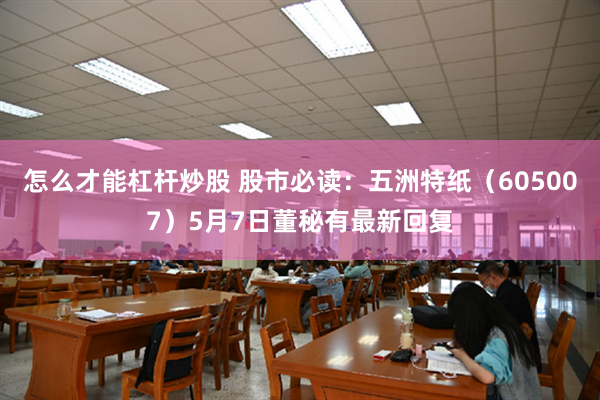 怎么才能杠杆炒股 股市必读：五洲特纸（605007）5月7日董秘有最新回复