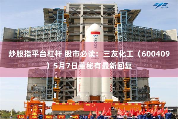 炒股指平台杠杆 股市必读：三友化工（600409）5月7日董秘有最新回复