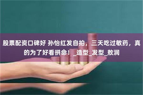 股票配资口碑好 孙怡红发自拍，三天吃过敏药，真的为了好看拼命！_造型_发型_敖润