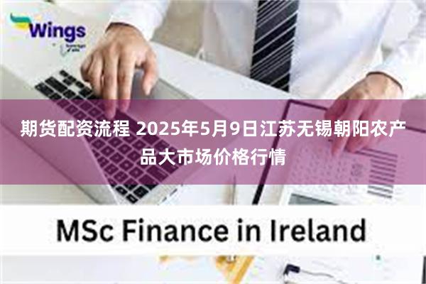 期货配资流程 2025年5月9日江苏无锡朝阳农产品大市场价格行情
