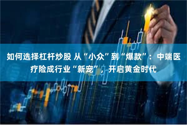 如何选择杠杆炒股 从“小众”到“爆款”：中端医疗险成行业“新宠”，开启黄金时代