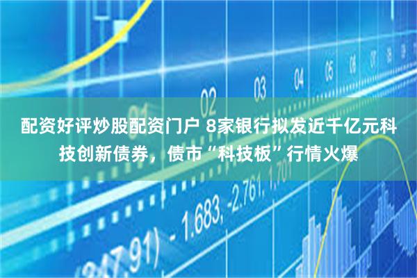 配资好评炒股配资门户 8家银行拟发近千亿元科技创新债券，债市“科技板”行情火爆