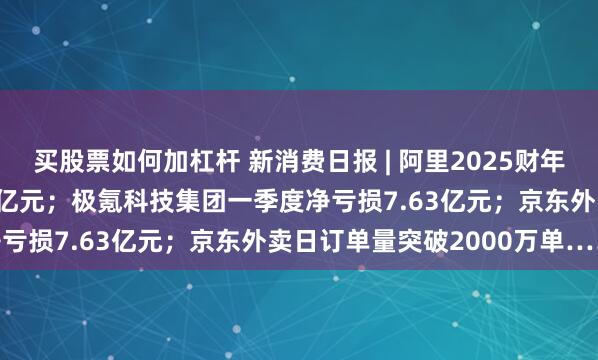 买股票如何加杠杆 新消费日报 | 阿里2025财年营收为人民币9963.47亿元；极氪科技集团一季度净亏损7.63亿元；京东外卖日订单量突破2000万单……