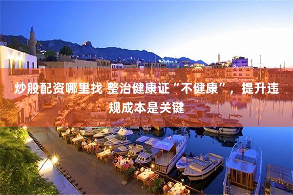 炒股配资哪里找 整治健康证“不健康”，提升违规成本是关键