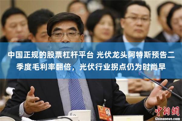 中国正规的股票杠杆平台 光伏龙头阿特斯预告二季度毛利率翻倍，光伏行业拐点仍为时尚早