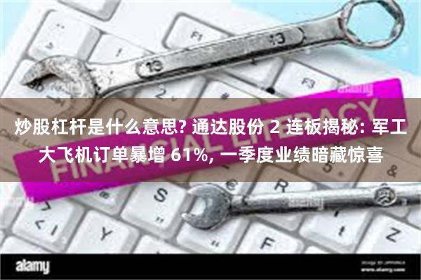炒股杠杆是什么意思? 通达股份 2 连板揭秘: 军工大飞机订单暴增 61%, 一季度业绩暗藏惊喜