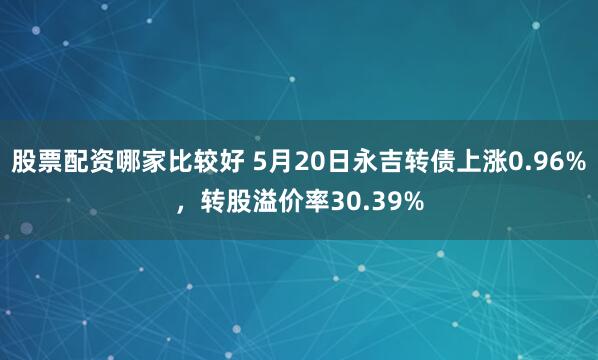 股票配资哪家比较好 5月20日永吉转债上涨0.96%，转股溢价率30.39%