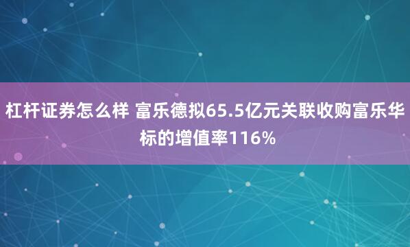 杠杆证券怎么样 富乐德拟65.5亿元关联收购富乐华 标的增值率116%