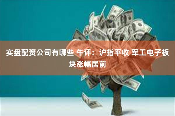 实盘配资公司有哪些 午评：沪指平收 军工电子板块涨幅居前