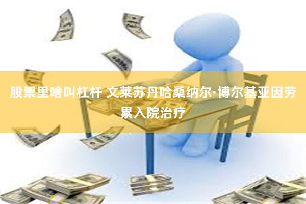 股票里啥叫杠杆 文莱苏丹哈桑纳尔·博尔基亚因劳累入院治疗
