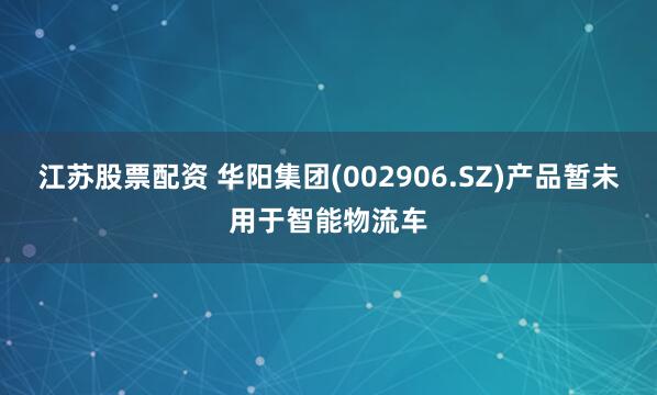 江苏股票配资 华阳集团(002906.SZ)产品暂未用于智能物流车