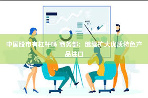 中国股市有杠杆吗 商务部：继续扩大优质特色产品进口