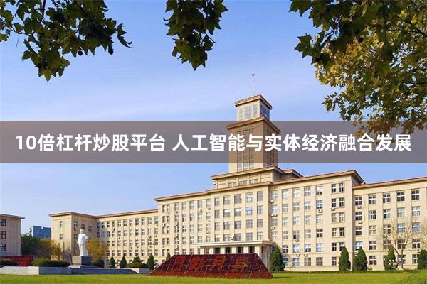 10倍杠杆炒股平台 人工智能与实体经济融合发展