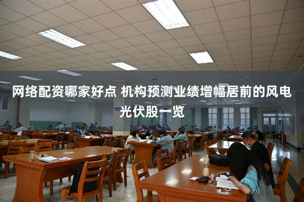 网络配资哪家好点 机构预测业绩增幅居前的风电光伏股一览