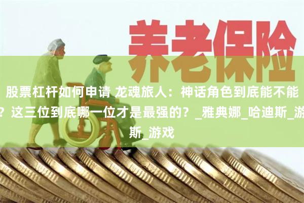 股票杠杆如何申请 龙魂旅人：神话角色到底能不能抽？这三位到底哪一位才是最强的？_雅典娜_哈迪斯_游戏