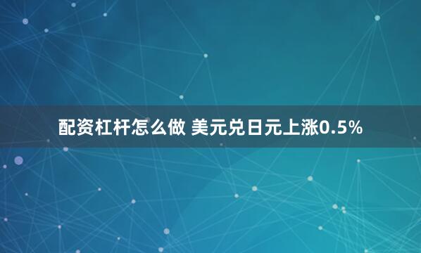 配资杠杆怎么做 美元兑日元上涨0.5%