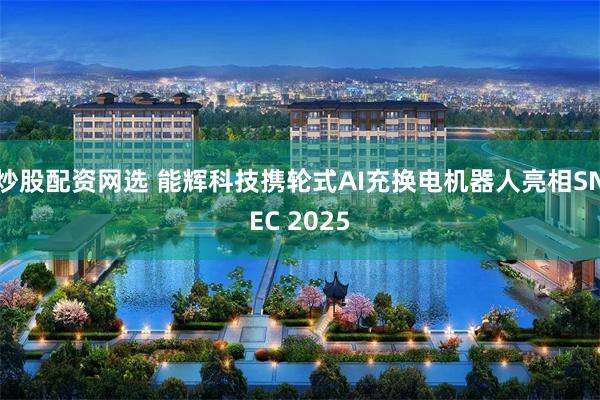 炒股配资网选 能辉科技携轮式AI充换电机器人亮相SNEC 2025