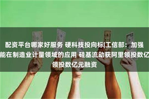 配资平台哪家好服务 硬科技投向标|工信部：加强人工智能在制造业计量领域的应用 硅基流动获阿里领投数亿元融资