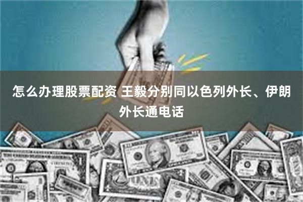 怎么办理股票配资 王毅分别同以色列外长、伊朗外长通电话
